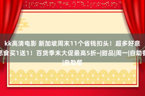 kk高清电影 新加坡周末11个省钱扣头！超多好意思食买1送1！百货季末大促最高5折~|甜品|周一|自助餐