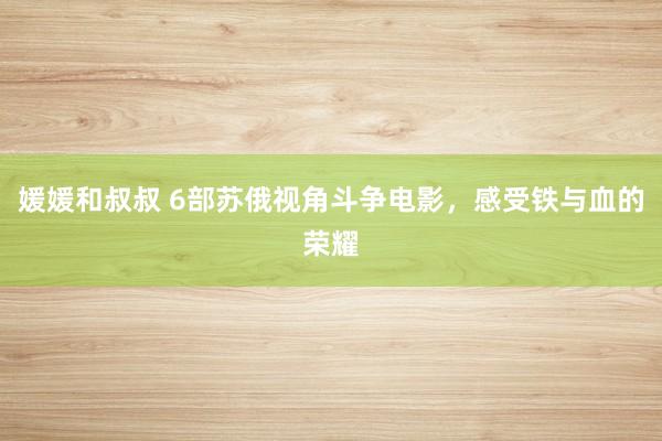 媛媛和叔叔 6部苏俄视角斗争电影，感受铁与血的荣耀