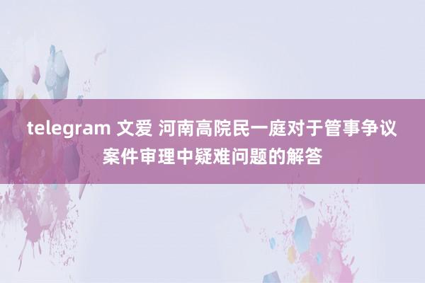 telegram 文爱 河南高院民一庭对于管事争议案件审理中疑难问题的解答