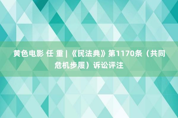 黄色电影 任 重 | 《民法典》第1170条（共同危机步履）诉讼评注