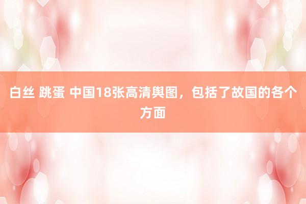 白丝 跳蛋 中国18张高清舆图，包括了故国的各个方面