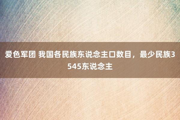 爱色军团 我国各民族东说念主口数目，最少民族3545东说念主