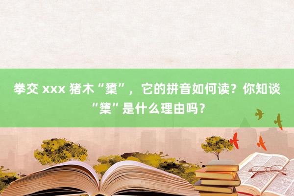 拳交 xxx 猪木“橥”，它的拼音如何读？你知谈“橥”是什么理由吗？