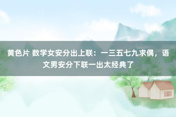 黄色片 数学女安分出上联：一三五七九求偶，语文男安分下联一出太经典了