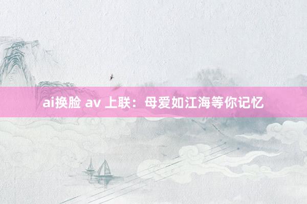 ai换脸 av 上联：母爱如江海等你记忆