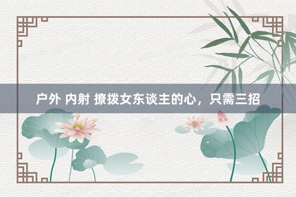 户外 内射 撩拨女东谈主的心，只需三招