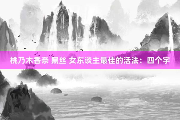 桃乃木香奈 黑丝 女东谈主最佳的活法：四个字