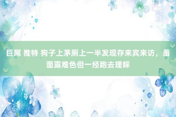 巨屌 推特 狗子上茅厕上一半发现存来宾来访，虽面露难色但一经跑去理睬