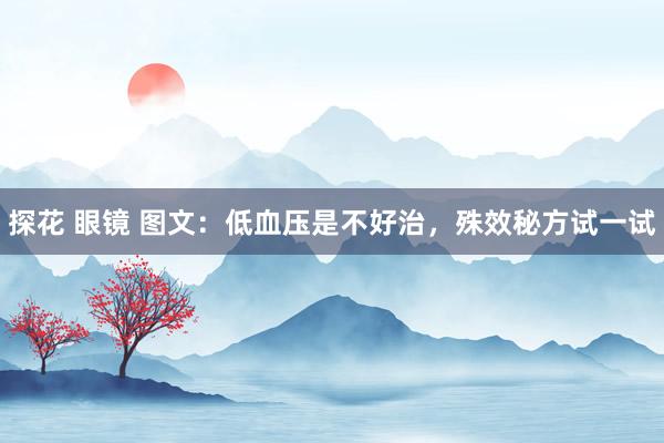 探花 眼镜 图文：低血压是不好治，殊效秘方试一试