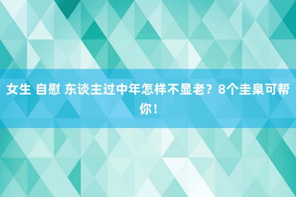 女生 自慰 东谈主过中年怎样不显老？8个圭臬可帮你！