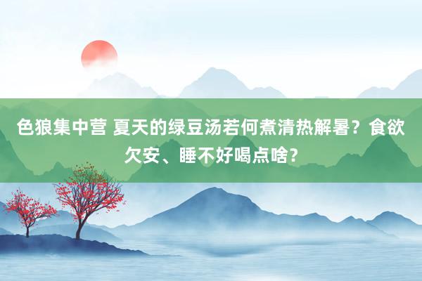色狼集中营 夏天的绿豆汤若何煮清热解暑？食欲欠安、睡不好喝点啥？