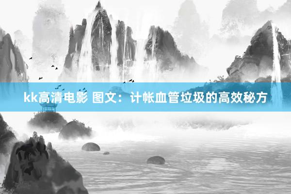 kk高清电影 图文：计帐血管垃圾的高效秘方