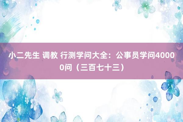小二先生 调教 行测学问大全：公事员学问40000问（三百七十三）