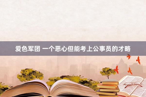 爱色军团 一个恶心但能考上公事员的才略