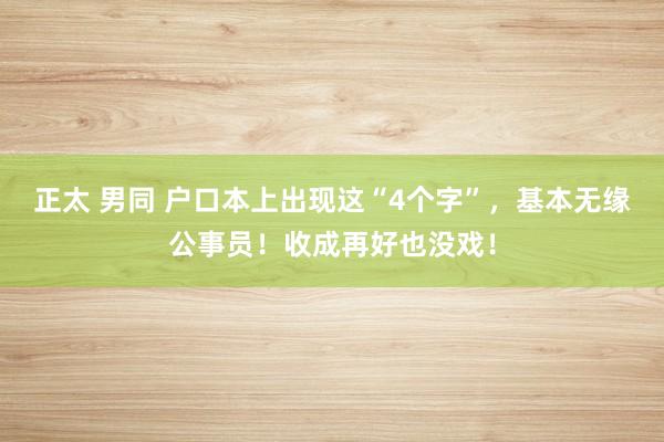正太 男同 户口本上出现这“4个字”，基本无缘公事员！收成再好也没戏！