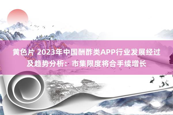 黄色片 2023年中国酬酢类APP行业发展经过及趋势分析：市集限度将合手续增长