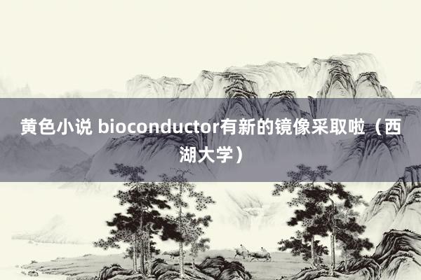 黄色小说 bioconductor有新的镜像采取啦（西湖大学）