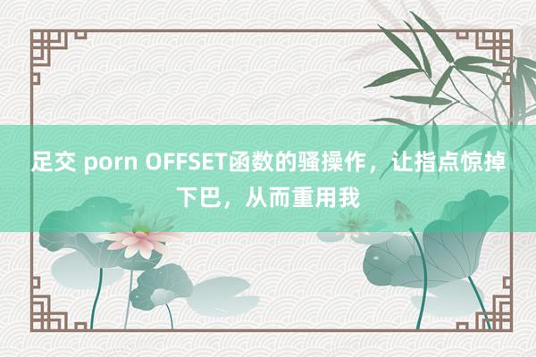 足交 porn OFFSET函数的骚操作，让指点惊掉下巴，从而重用我
