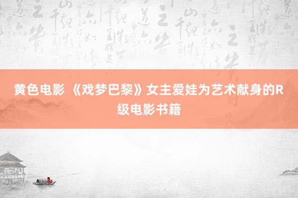 黄色电影 《戏梦巴黎》女主爱娃为艺术献身的R级电影书籍
