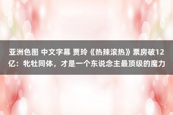 亚洲色图 中文字幕 贾玲《热辣滚热》票房破12亿：牝牡同体，才是一个东说念主最顶级的魔力