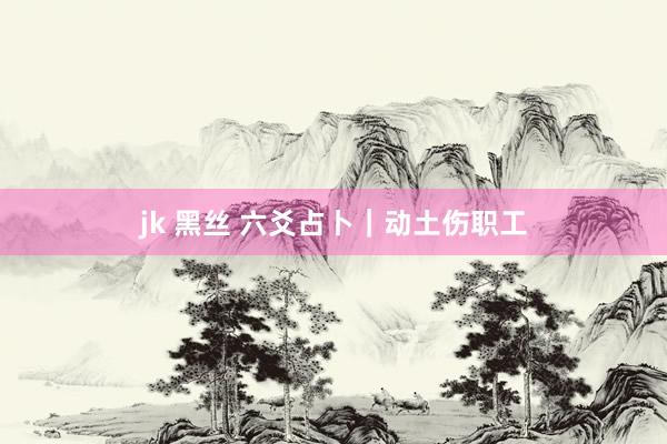 jk 黑丝 六爻占卜｜动土伤职工