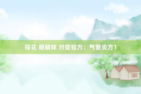 探花 眼睛妹 对症验方：气管炎方1