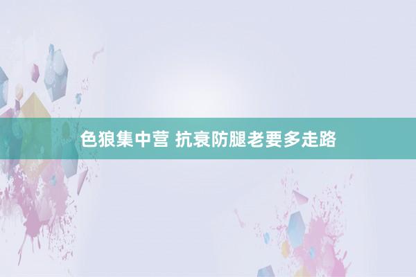 色狼集中营 抗衰防腿老要多走路