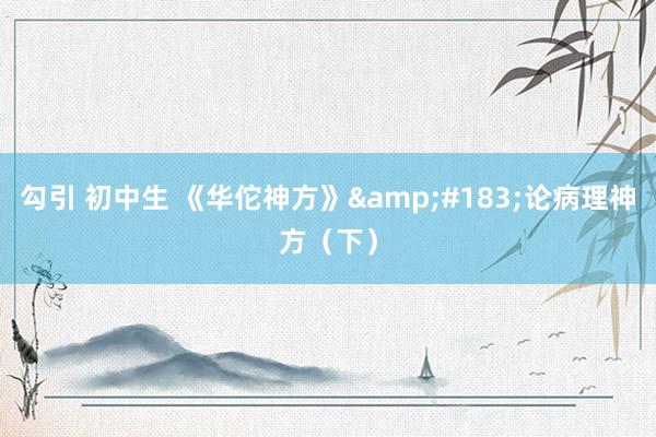 勾引 初中生 《华佗神方》&#183;论病理神方（下）