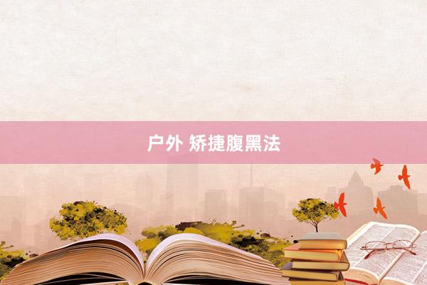 户外 矫捷腹黑法