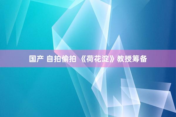 国产 自拍偷拍 《荷花淀》教授筹备