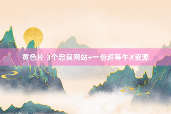 黄色片 3个忠良网站+一份超等牛X资源