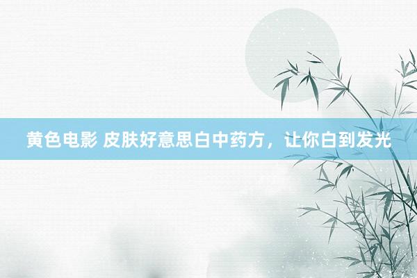 黄色电影 皮肤好意思白中药方，让你白到发光