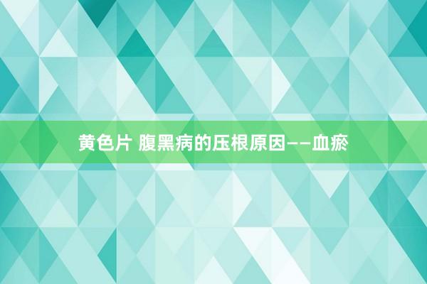 黄色片 腹黑病的压根原因——血瘀
