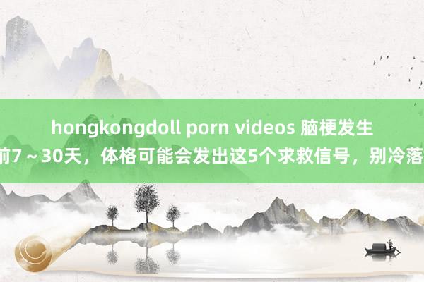 hongkongdoll porn videos 脑梗发生前7～30天，体格可能会发出这5个求救信号，别冷落！