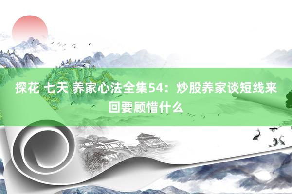 探花 七天 养家心法全集54：炒股养家谈短线来回要顾惜什么