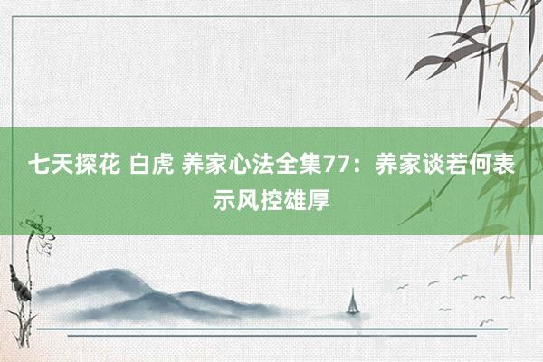 七天探花 白虎 养家心法全集77：养家谈若何表示风控雄厚