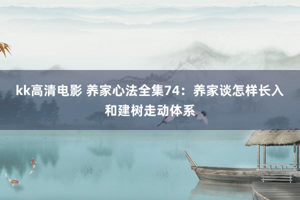 kk高清电影 养家心法全集74：养家谈怎样长入和建树走动体系