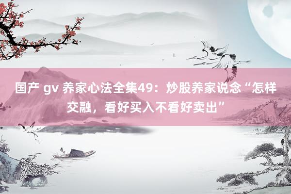国产 gv 养家心法全集49：炒股养家说念“怎样交融，看好买入不看好卖出”