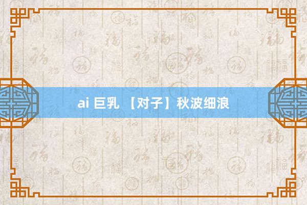 ai 巨乳 【对子】秋波细浪