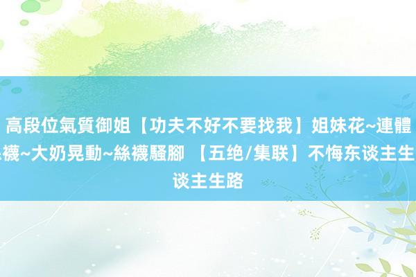 高段位氣質御姐【功夫不好不要找我】姐妹花~連體絲襪~大奶晃動~絲襪騷腳 【五绝/集联】不悔东谈主生路