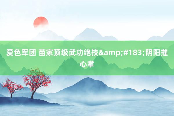 爱色军团 苗家顶级武功绝技&#183;阴阳摧心掌
