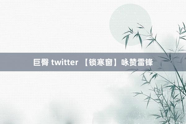 巨臀 twitter 【锁寒窗】咏赞雷锋