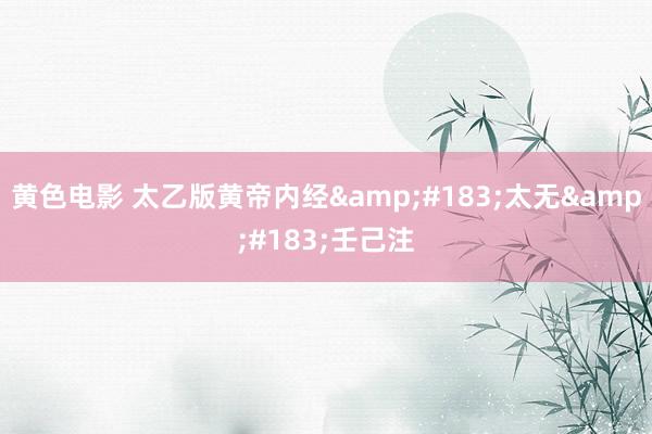 黄色电影 太乙版黄帝内经&#183;太无&#183;壬己注