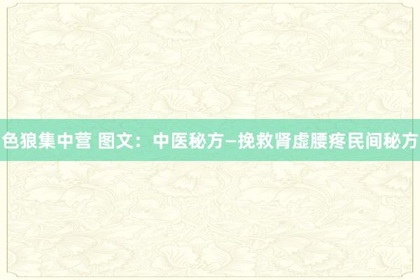 色狼集中营 图文：中医秘方—挽救肾虚腰疼民间秘方