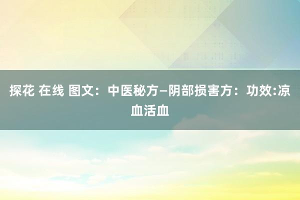 探花 在线 图文：中医秘方—阴部损害方：功效:凉血活血