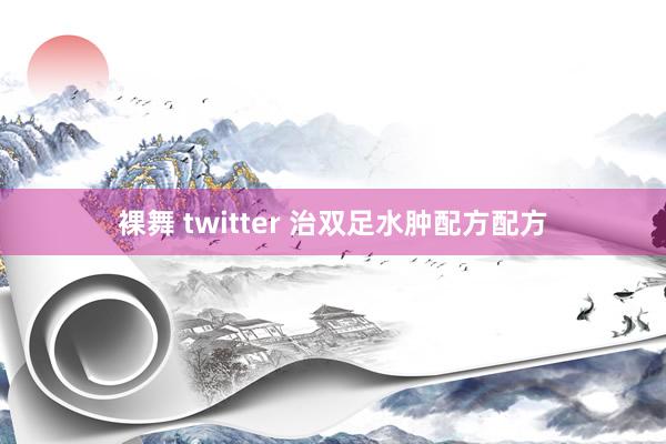 裸舞 twitter 治双足水肿配方配方