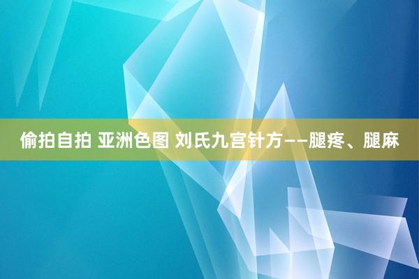 偷拍自拍 亚洲色图 刘氏九宫针方——腿疼、腿麻