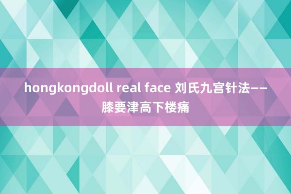 hongkongdoll real face 刘氏九宫针法——膝要津高下楼痛