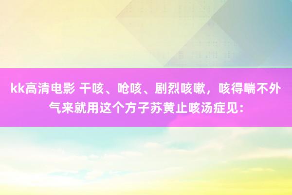 kk高清电影 干咳、呛咳、剧烈咳嗽，咳得喘不外气来就用这个方子苏黄止咳汤症见：