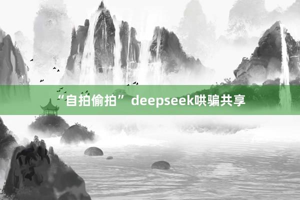 “自拍偷拍” deepseek哄骗共享